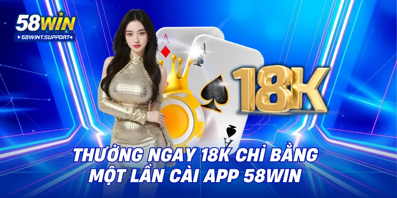Thưởng ngay 18K chỉ bằng một lần cài app 58WIN